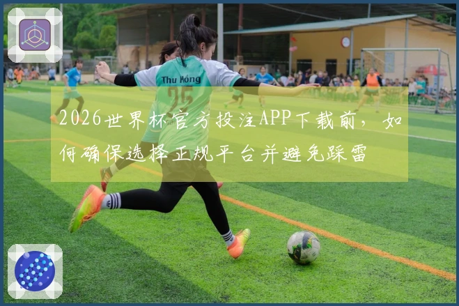 2026世界杯官方投注APP下载前，如何确保选择正规平台并避免踩雷