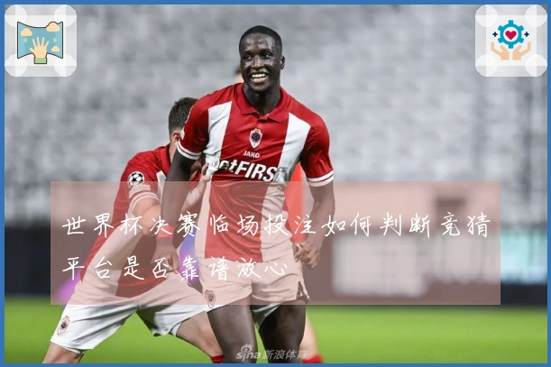 世界杯决赛临场投注如何判断竞猜平台是否靠谱放心