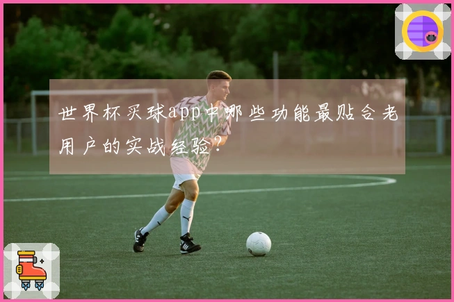 世界杯买球app中哪些功能最贴合老用户的实战经验？