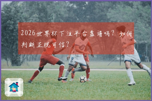 2026世界杯下注平台靠谱吗？如何判断正规可信？