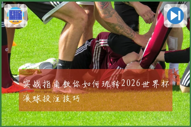 实战指南教你如何玩转2026世界杯滚球投注技巧