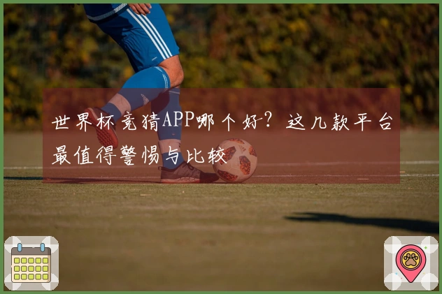 世界杯竞猜APP哪个好？这几款平台最值得警惕与比较