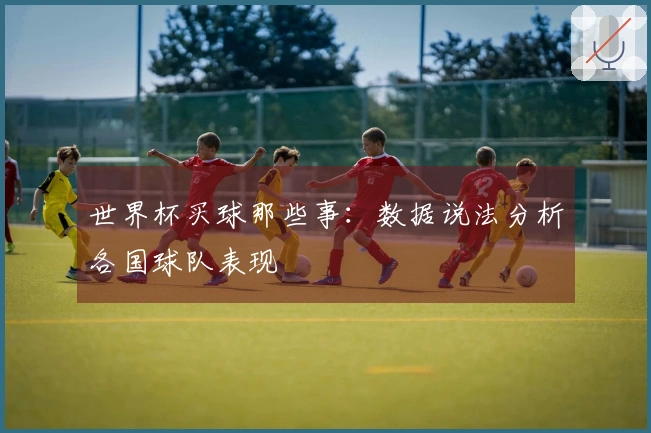 世界杯买球那些事：数据说法分析各国球队表现