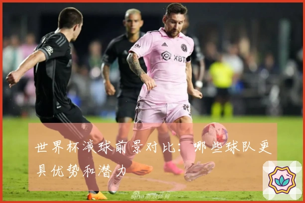 世界杯滚球前景对比：哪些球队更具优势和潜力