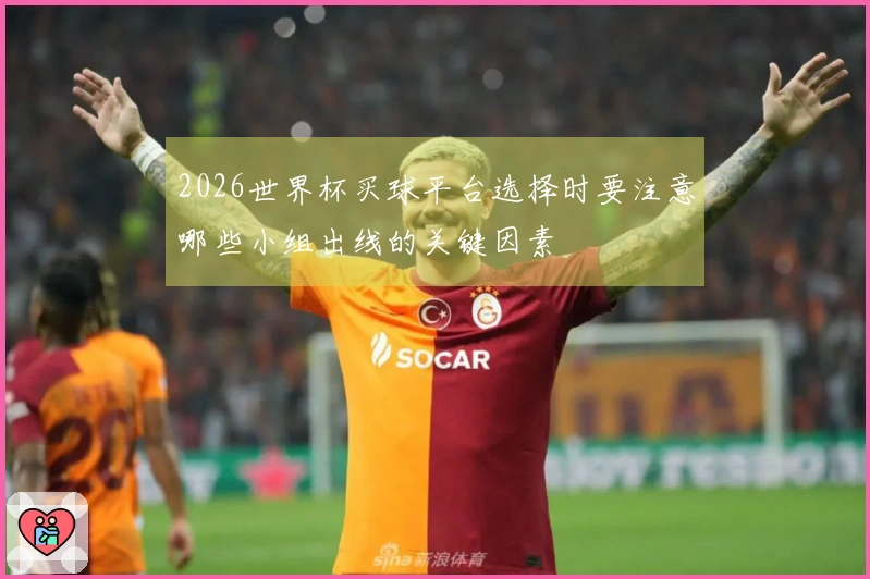 2026世界杯买球平台选择时要注意哪些小组出线的关键因素