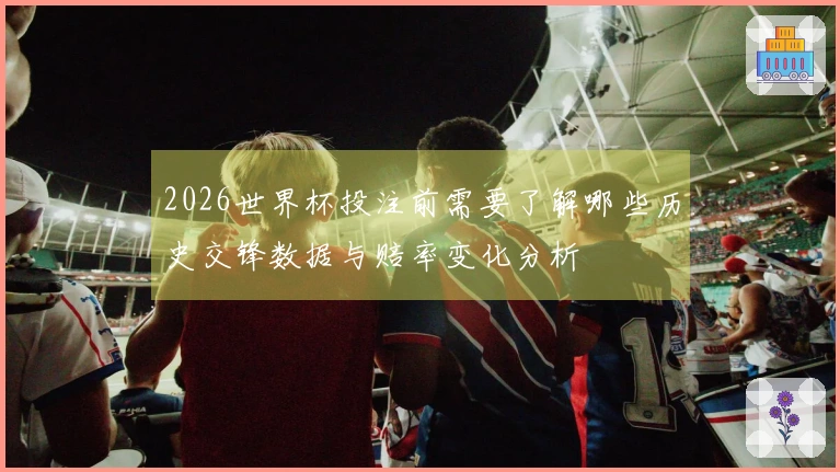 2026世界杯投注前需要了解哪些历史交锋数据与赔率变化分析