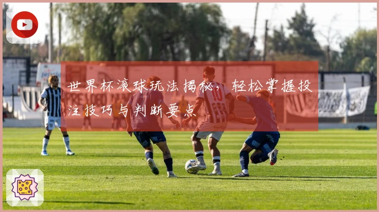 世界杯滚球玩法揭秘，轻松掌握投注技巧与判断要点