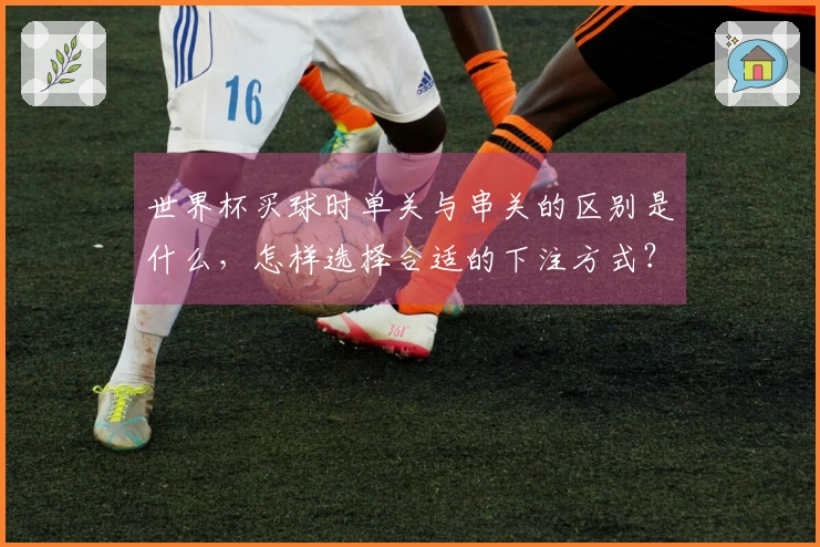 世界杯买球时单关与串关的区别是什么，怎样选择合适的下注方式？