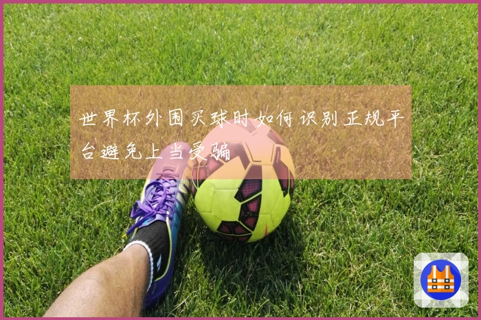 世界杯外围买球时如何识别正规平台避免上当受骗