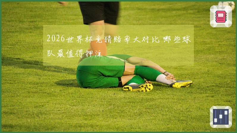 2026世界杯竞猜赔率大对比 哪些球队最值得押注