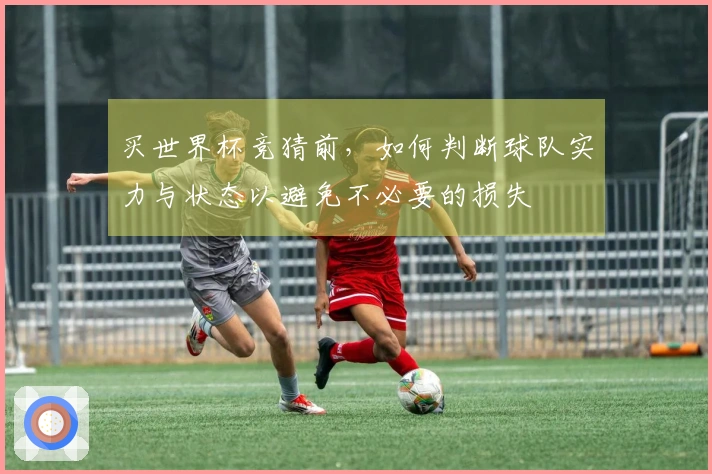 买世界杯竞猜前，如何判断球队实力与状态以避免不必要的损失