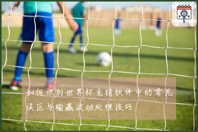 如何识别世界杯竞猜软件中的常见误区与输赢波动处理技巧