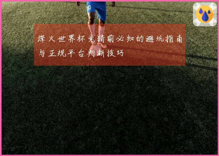 烽火世界杯竞猜前必知的避坑指南与正规平台判断技巧