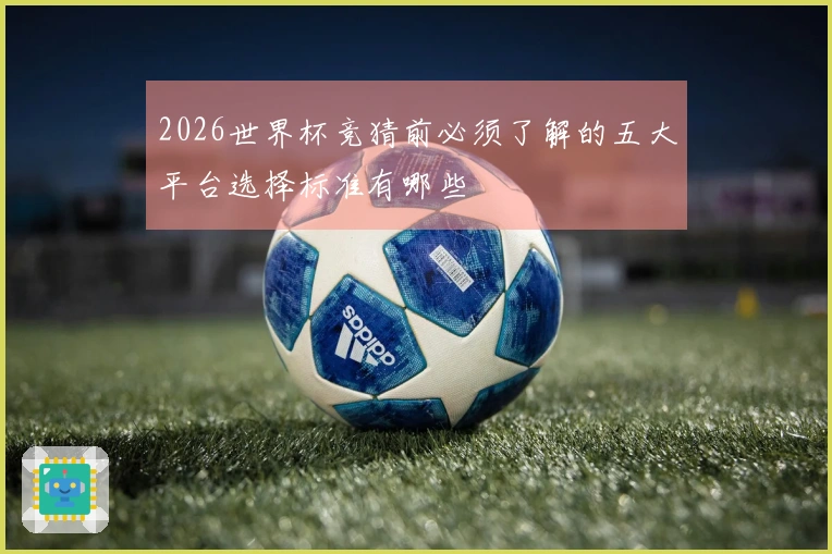 2026世界杯竞猜前必须了解的五大平台选择标准有哪些