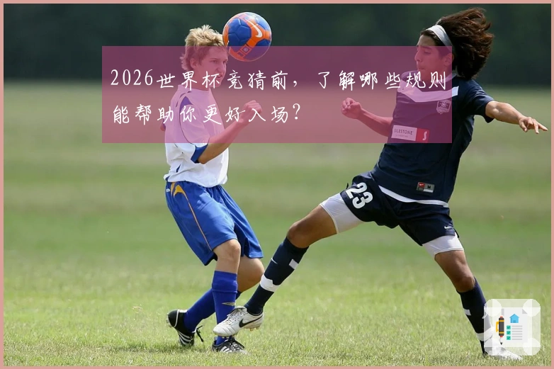 2026世界杯竞猜前，了解哪些规则能帮助你更好入场？