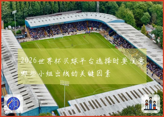 2026世界杯买球平台选择时要注意哪些小组出线的关键因素