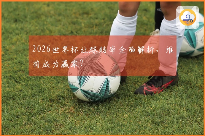 2026世界杯让球赔率全面解析，谁将成为赢家？