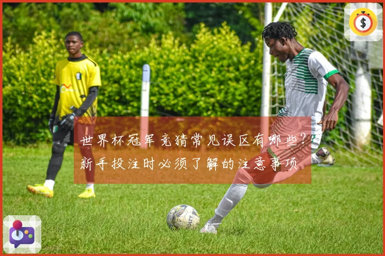 世界杯冠军竞猜常见误区有哪些？新手投注时必须了解的注意事项
