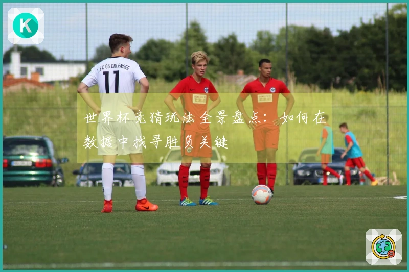 世界杯竞猜玩法全景盘点：如何在数据中找寻胜负关键