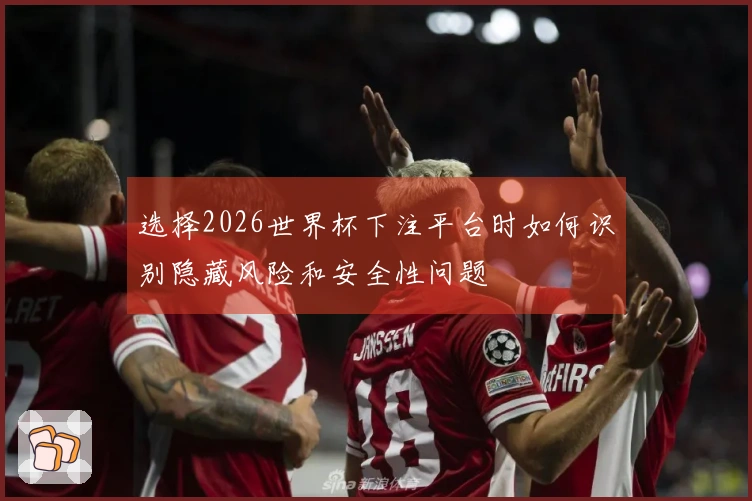 选择2026世界杯下注平台时如何识别隐藏风险和安全性问题