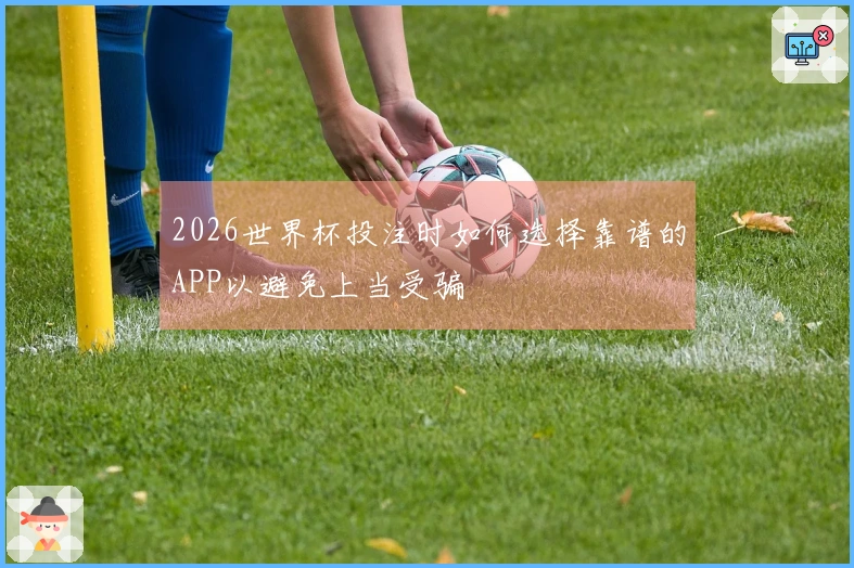 2026世界杯投注时如何选择靠谱的APP以避免上当受骗
