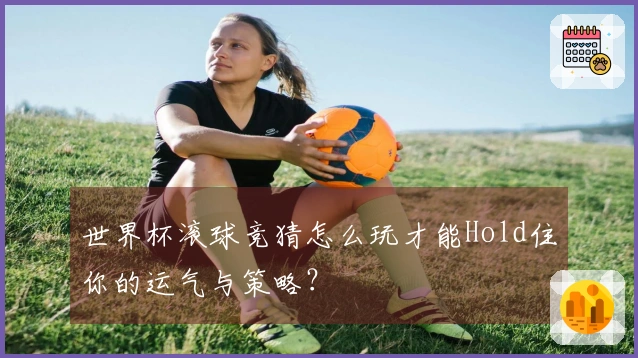 世界杯滚球竞猜怎么玩才能Hold住你的运气与策略？