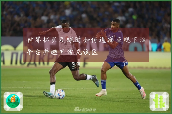 世界杯买足球时如何选择正规下注平台并避开常见误区