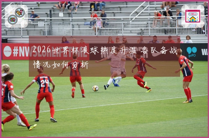 2026世界杯滚球热度升温 各队备战情况如何分析