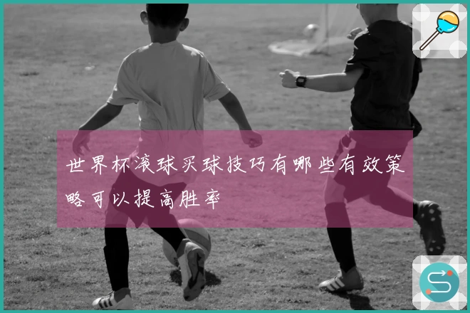 世界杯滚球买球技巧有哪些有效策略可以提高胜率