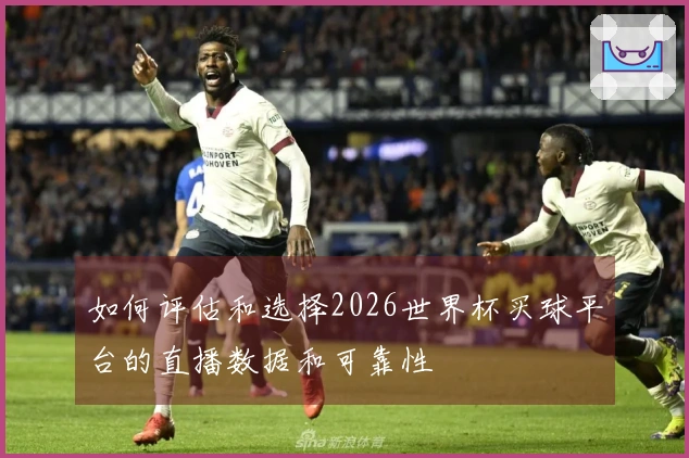 如何评估和选择2026世界杯买球平台的直播数据和可靠性