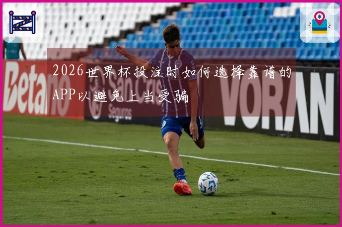 2026世界杯投注时如何选择靠谱的APP以避免上当受骗