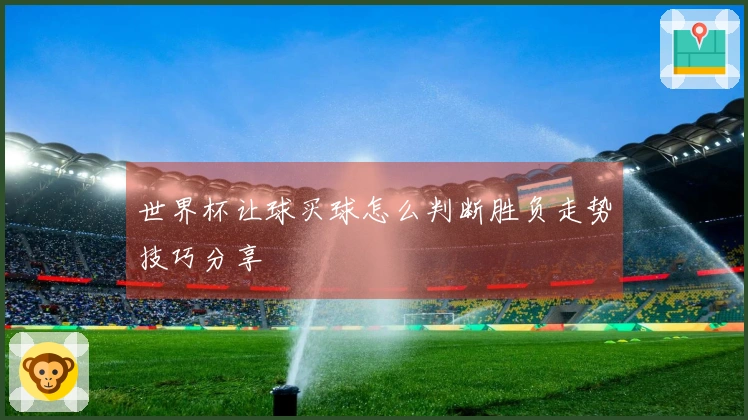 世界杯让球买球怎么判断胜负走势技巧分享