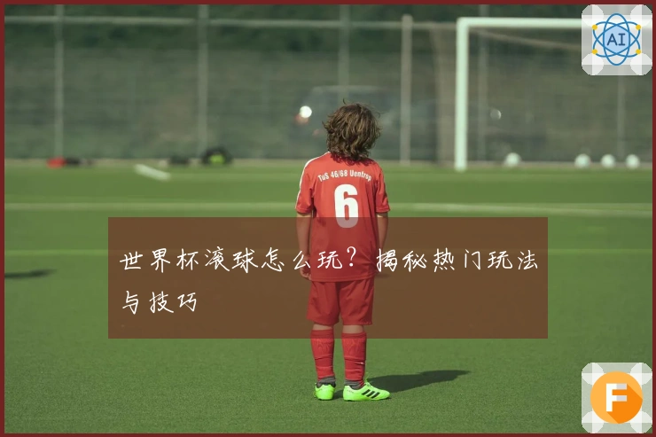 世界杯滚球怎么玩？揭秘热门玩法与技巧